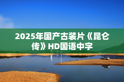 2025年国产古装片《昆仑传》HD国语中字