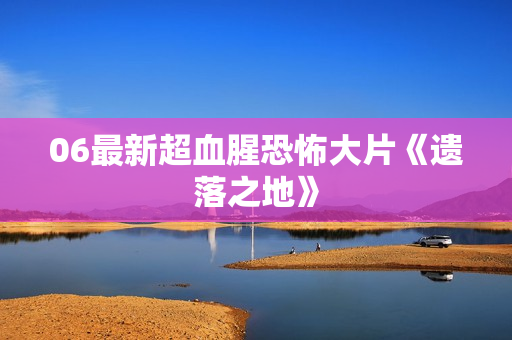 06最新超血腥恐怖大片《遗落之地》