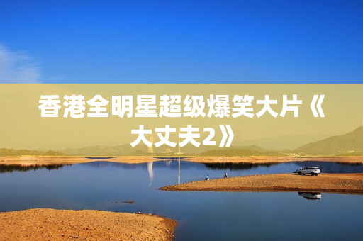 香港全明星超级爆笑大片《大丈夫2》