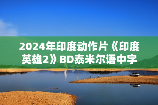 2024年印度动作片《印度英雄2》BD泰米尔语中字