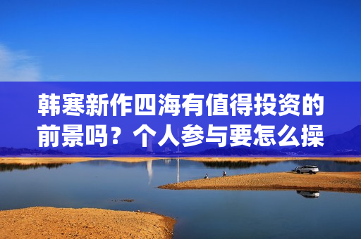 韩寒新作四海有值得投资的前景吗？个人参与要怎么操作呢？门槛高吗？(韩寒新电影四海)
