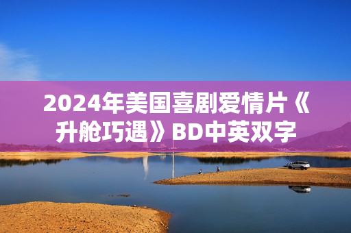 2024年美国喜剧爱情片《升舱巧遇》BD中英双字