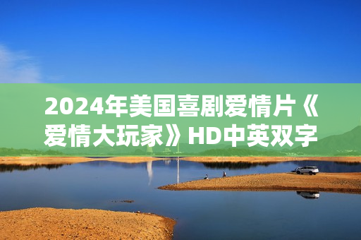 2024年美国喜剧爱情片《爱情大玩家》HD中英双字