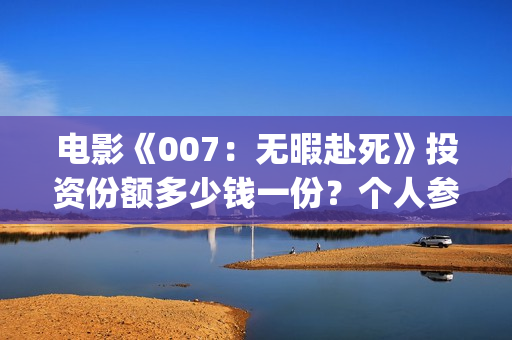 电影《007:无暇赴死》投资份额多少钱一份?个人参与有门槛吗?(无线网络已连接不可上网怎么回事) 电影《007:无暇赴死》投资份额多少钱一份?个人参与有门槛吗?(无线网络已连接不可上网怎么回事)