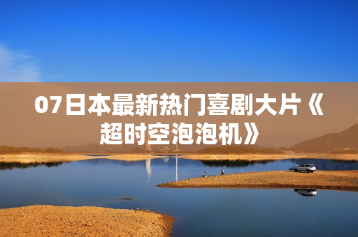 07日本最新热门喜剧大片《超时空泡泡机》