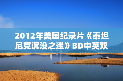 2012年美国纪录片《泰坦尼克沉没之迷》BD中英双字