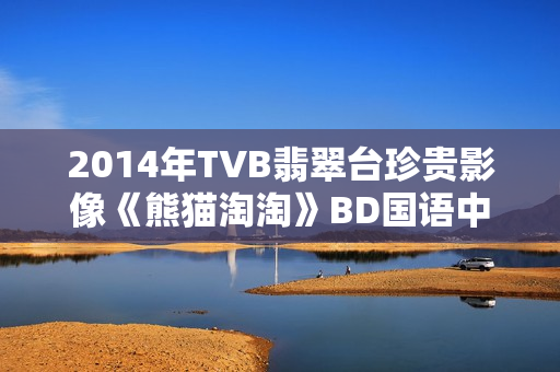 2014年TVB翡翠台珍贵影像《熊猫淘淘》BD国语中字