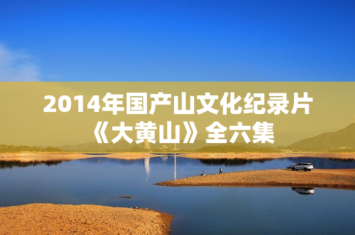 2014年国产山文化纪录片《大黄山》全六集