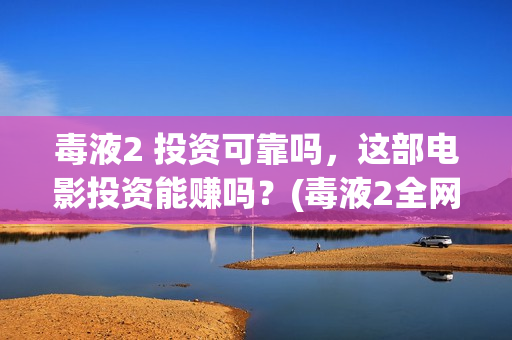 毒液2 投资可靠吗，这部电影投资能赚吗？(毒液2全网首发)
