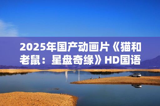 2025年国产动画片《猫和老鼠：星盘奇缘》HD国语中英双字