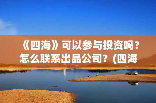 《四海》可以参与投资吗？怎么联系出品公司？(四海dj)