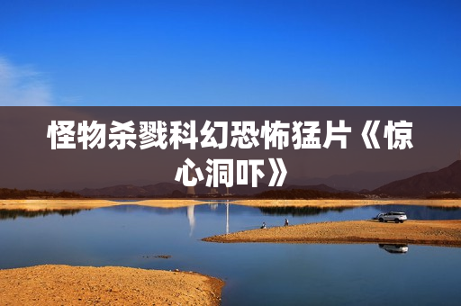 怪物杀戮科幻恐怖猛片《惊心洞吓》
