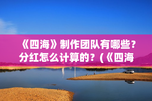 《四海》制作团队有哪些？分红怎么计算的？(《四海》制作团队介绍)