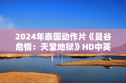 2024年泰国动作片《曼谷危情：天堂地狱》HD中英双字