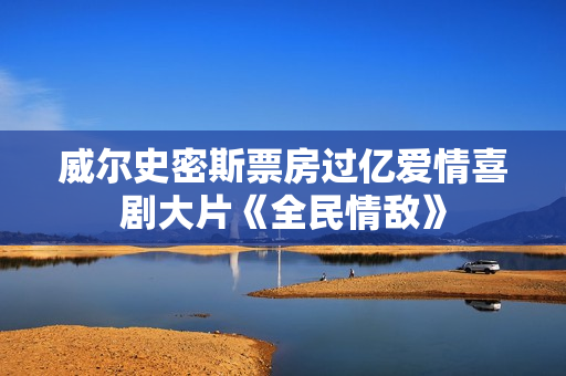 威尔史密斯票房过亿爱情喜剧大片《全民情敌》