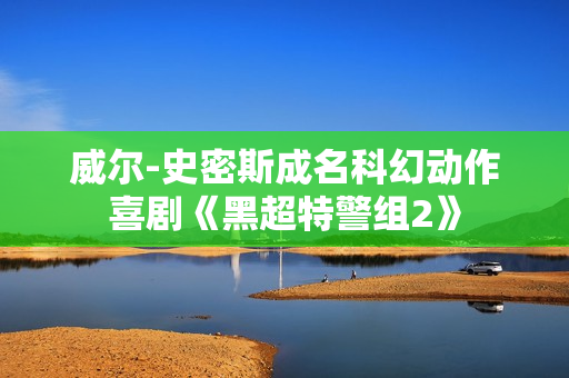 威尔-史密斯成名科幻动作喜剧《黑超特警组2》