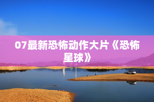 07最新恐怖动作大片《恐怖星球》