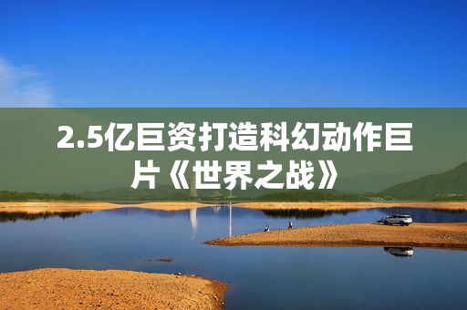2.5亿巨资打造科幻动作巨片《世界之战》