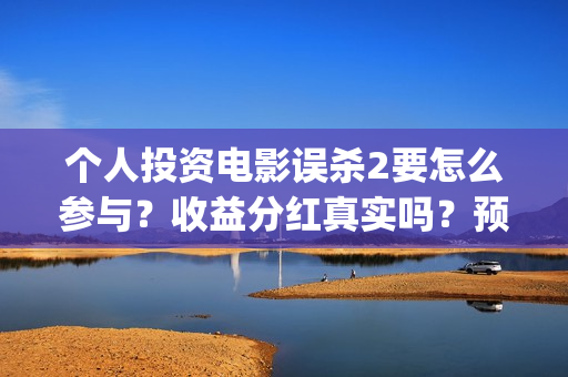 个人投资电影误杀2要怎么参与?收益分红真实吗?预估票房能有多少?(个人投资电影项目,怎么投) 个人投资电影误杀2要怎么参与?收益分红真实吗?预估票房能有多少?(个人投资电影项目,怎么投)