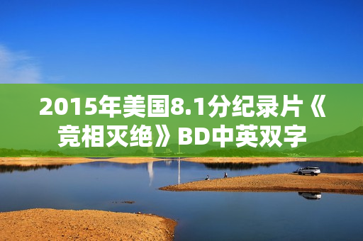 2015年美国8.1分纪录片《竞相灭绝》BD中英双字