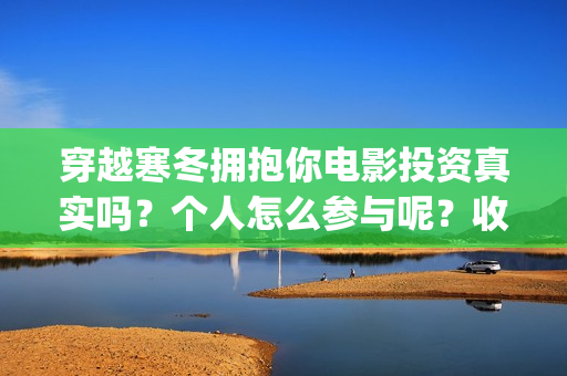 穿越寒冬拥抱你电影投资真实吗？个人怎么参与呢？收益有前景吗？(穿越寒冬拥抱你电影完整版免费观看)