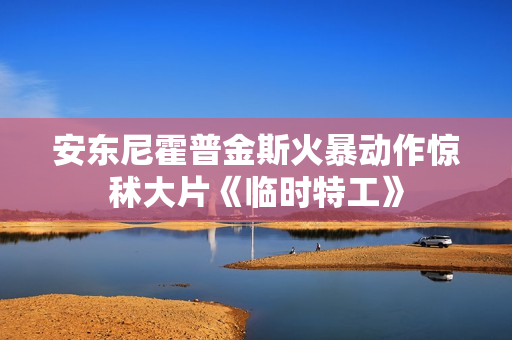安东尼霍普金斯火暴动作惊秫大片《临时特工》