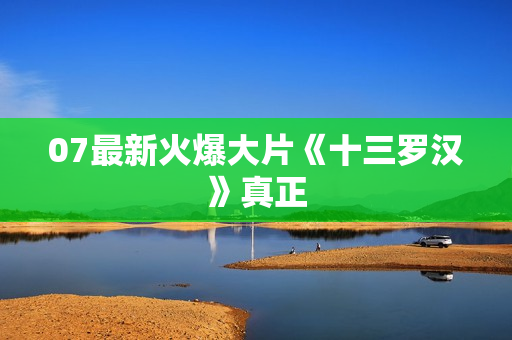 07最新火爆大片《十三罗汉》真正