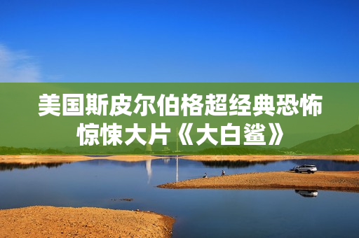 美国斯皮尔伯格超经典恐怖惊悚大片《大白鲨》