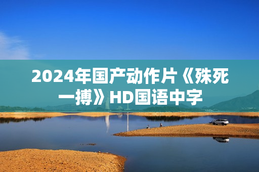 2024年国产动作片《殊死一搏》HD国语中字