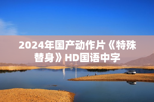 2024年国产动作片《特殊替身》HD国语中字