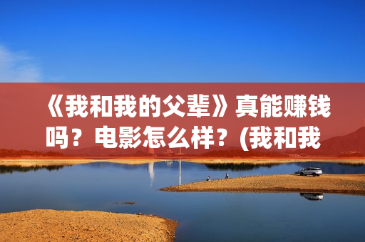 《我和我的父辈》真能赚钱吗？电影怎么样？(我和我的父辈剧情介绍)