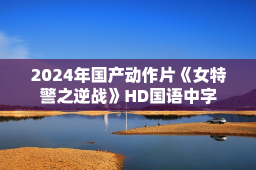 2024年国产动作片《女特警之逆战》HD国语中字