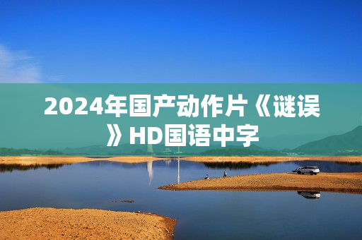 2024年国产动作片《谜误》HD国语中字