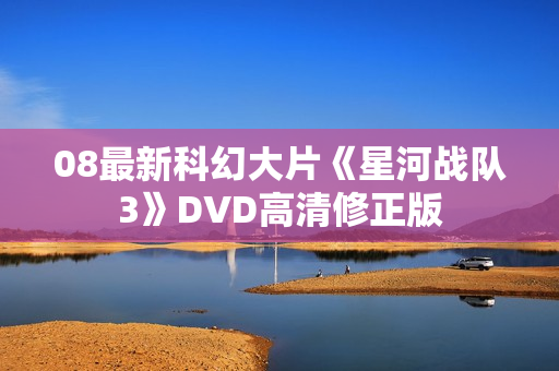 08最新科幻大片《星河战队3》DVD高清修正版