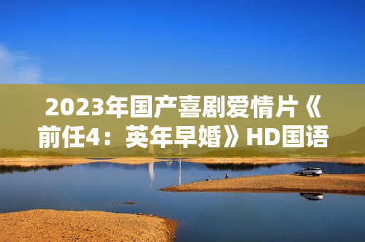 2023年国产喜剧爱情片《前任4：英年早婚》HD国语中字