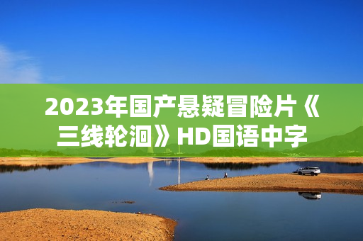 2023年国产悬疑冒险片《三线轮洄》HD国语中字