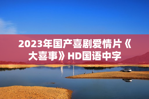 2023年国产喜剧爱情片《大喜事》HD国语中字