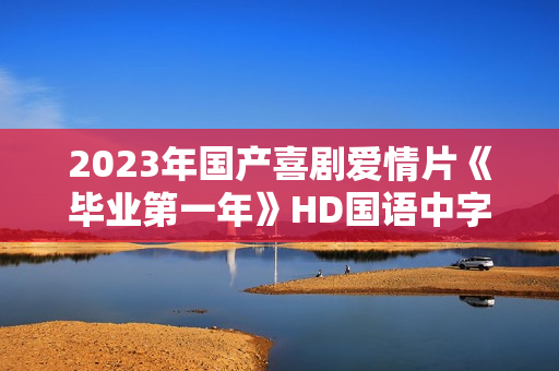 2023年国产喜剧爱情片《毕业第一年》HD国语中字