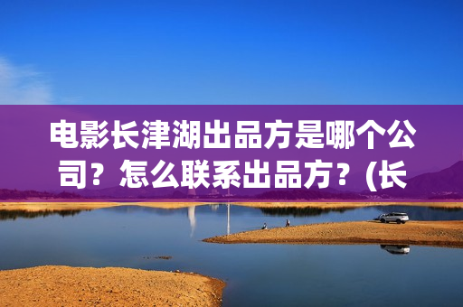 电影长津湖出品方是哪个公司？怎么联系出品方？(长津湖电影导演版)