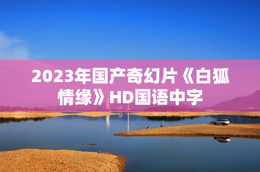 2023年国产奇幻片《白狐情缘》HD国语中字