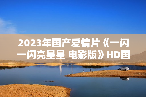 2023年国产爱情片《一闪一闪亮星星 电影版》HD国语中字