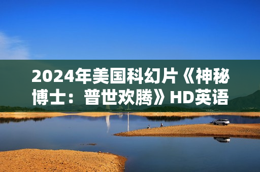 2024年美国科幻片《神秘博士：普世欢腾》HD英语中字