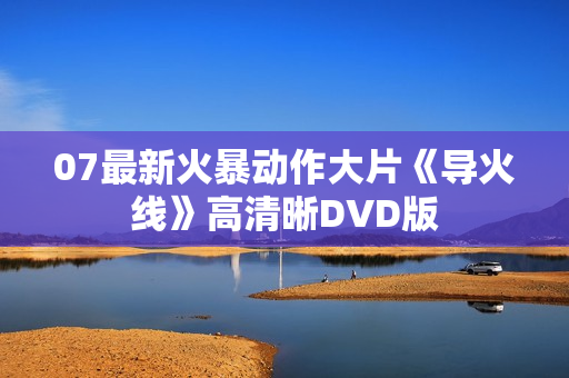 07最新火暴动作大片《导火线》高清晰DVD版