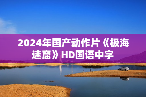 2024年国产动作片《极海迷窟》HD国语中字