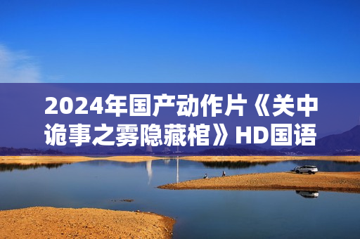 2024年国产动作片《关中诡事之雾隐藏棺》HD国语中字