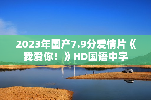 2023年国产7.9分爱情片《我爱你！》HD国语中字