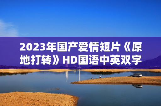 2023年国产爱情短片《原地打转》HD国语中英双字
