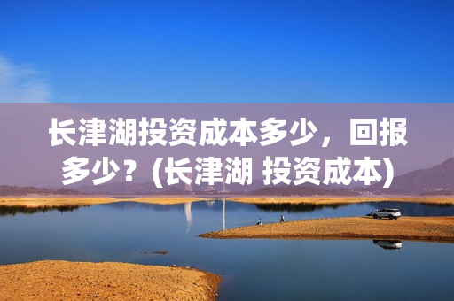 长津湖投资成本多少，回报多少？(长津湖 投资成本)