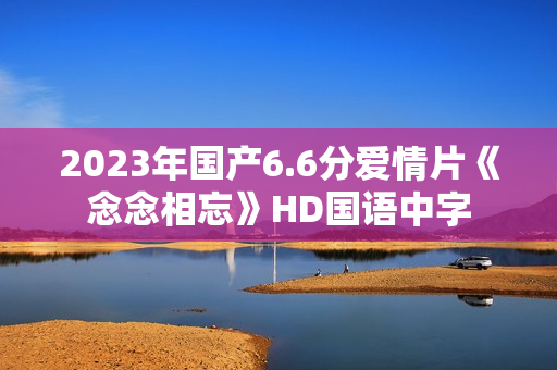 2023年国产6.6分爱情片《念念相忘》HD国语中字