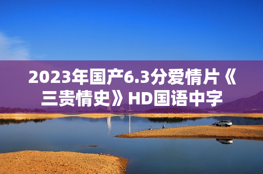 2023年国产6.3分爱情片《三贵情史》HD国语中字